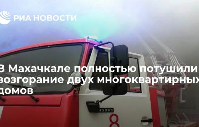 В Махачкале полностью потушили возгорание двух многоквартирных домов