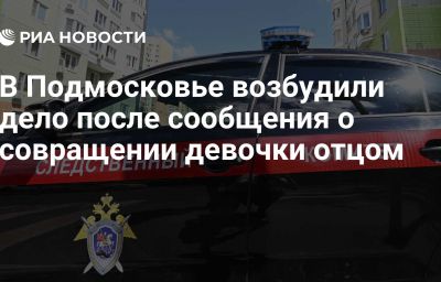 В Подмосковье возбудили дело после сообщения о совращении девочки отцом