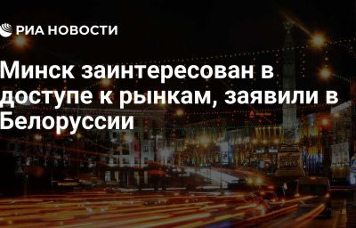 Минск заинтересован в доступе к рынкам, заявили в Белоруссии