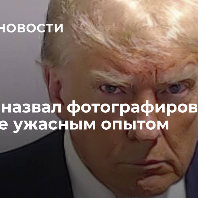 Трамп назвал фотографирование в тюрьме ужасным опытом