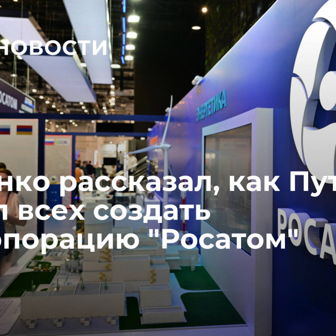 Кириенко рассказал, как Путин убедил всех создать госкорпорацию 