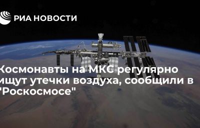 Космонавты на МКС регулярно ищут утечки воздуха, сообщили в "Роскосмосе"