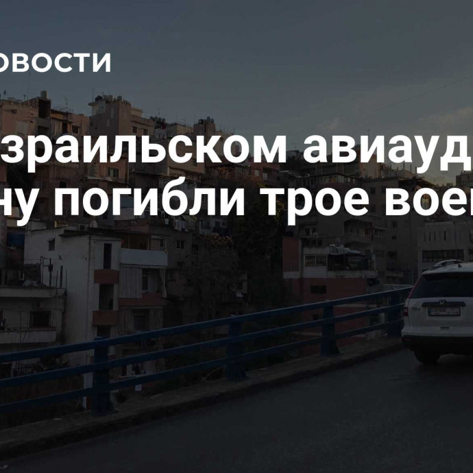 При израильском авиаударе по Ливану погибли трое военных