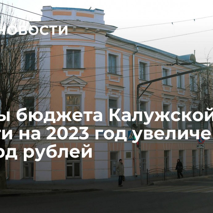 Доходы бюджета Калужской области на 2023 год увеличены на 7,9 млрд рублей