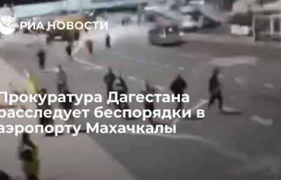 Прокуратура Дагестана расследует беспорядки в аэропорту Махачкалы