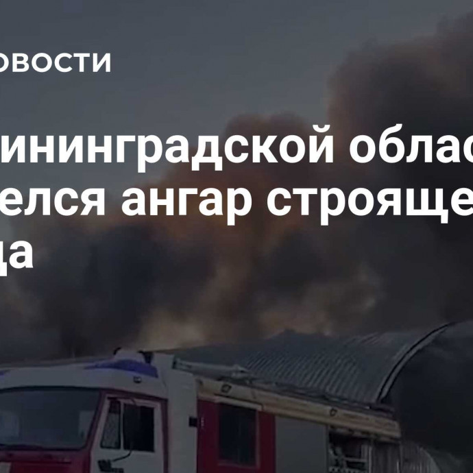 В Калининградской области загорелся ангар строящегося завода