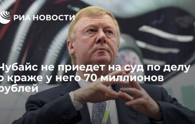 Чубайс не приедет на суд по делу о краже у него 70 миллионов рублей