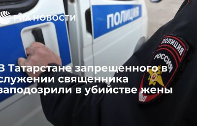 В Татарстане запрещенного в служении священника заподозрили в убийстве жены