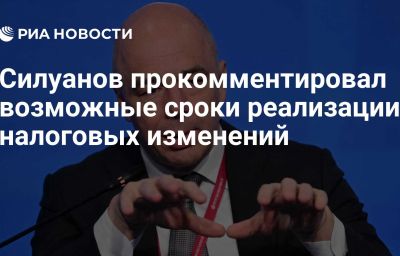 Силуанов прокомментировал возможные сроки реализации налоговых изменений