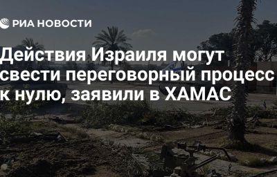 Действия Израиля могут свести переговорный процесс к нулю, заявили в ХАМАС