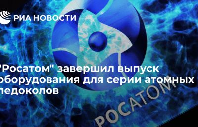 "Росатом" завершил выпуск оборудования для серии атомных ледоколов