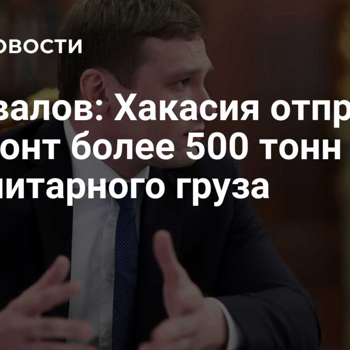 Коновалов: Хакасия отправила на фронт более 500 тонн гуманитарного груза