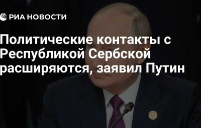 Политические контакты с Республикой Сербской расширяются, заявил Путин