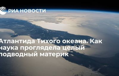 Атлантида Тихого океана. Как наука проглядела целый подводный материк