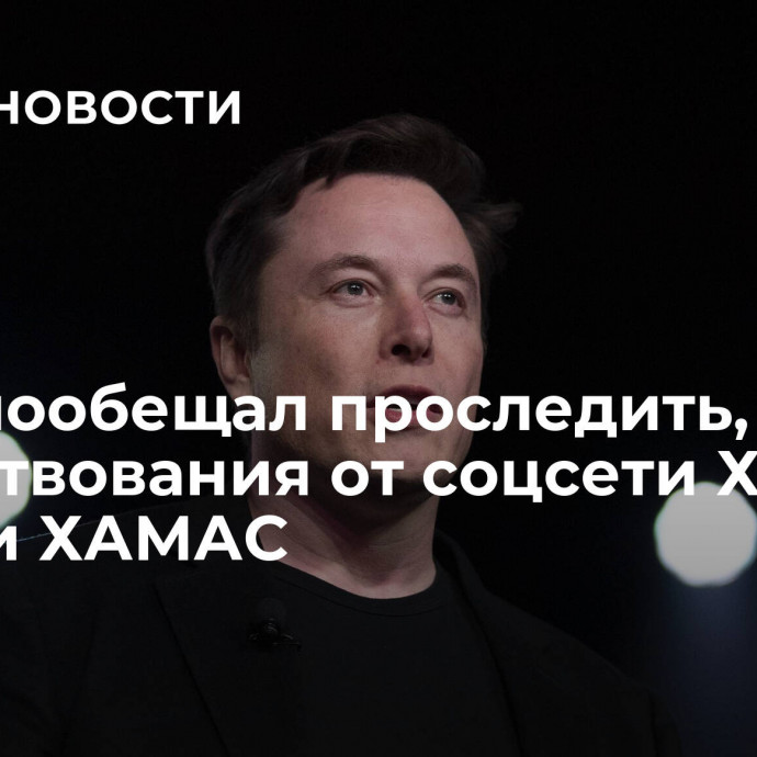 Маск пообещал проследить, чтобы пожертвования от соцсети Х не попали ХАМАС