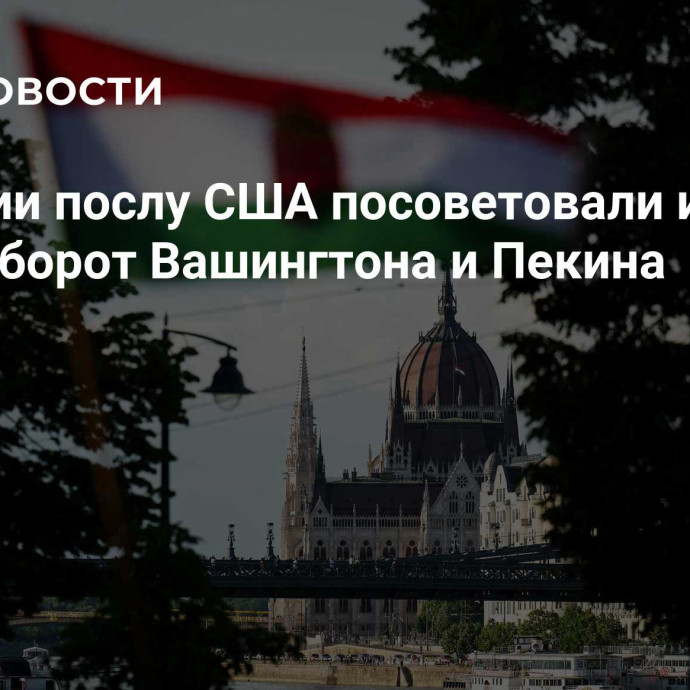 В Венгрии послу США посоветовали изучить товарооборот Вашингтона и Пекина