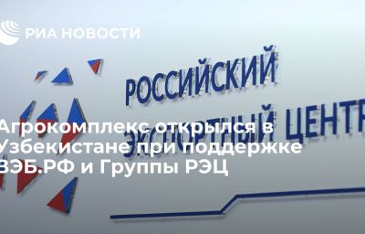 Агрокомплекс открылся в Узбекистане при поддержке ВЭБ.РФ и Группы РЭЦ