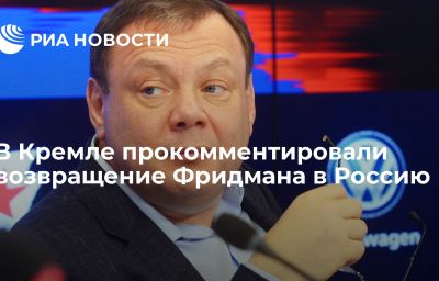 В Кремле прокомментировали возвращение Фридмана в Россию