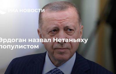 Эрдоган назвал Нетаньяху популистом