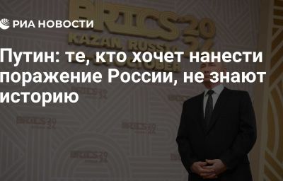 Путин: те, кто хочет нанести поражение России, не знают историю