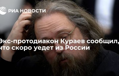 Экс-протодиакон Кураев сообщил, что скоро уедет из России