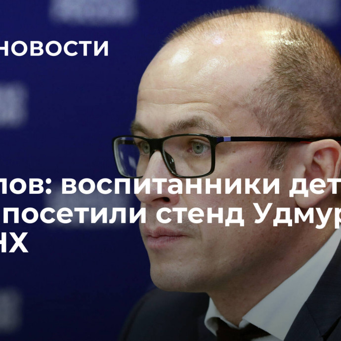 Бречалов: воспитанники детских домов посетили стенд Удмуртии на ВДНХ