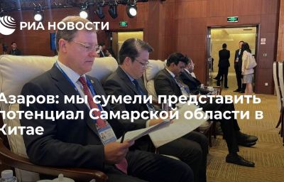 Азаров: мы сумели представить потенциал Самарской области в Китае