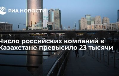 Число российских компаний в Казахстане превысило 23 тысячи