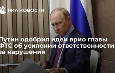 Путин одобрил идеи врио главы ФТС об усилении ответственности за нарушения