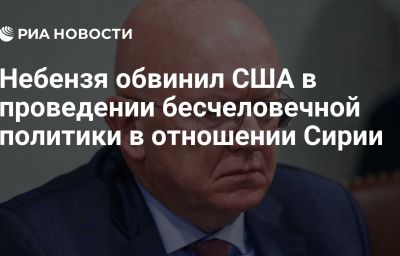 Небензя обвинил США в проведении бесчеловечной политики в отношении Сирии