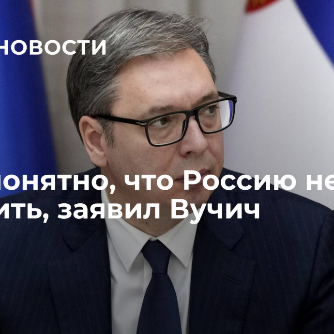 Всем понятно, что Россию нельзя победить, заявил Вучич