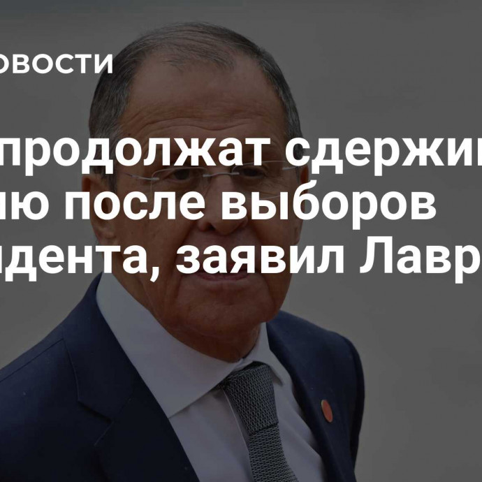 США продолжат сдерживать Россию после выборов президента, заявил Лавров