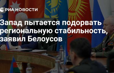 Запад пытается подорвать региональную стабильность, заявил Белоусов