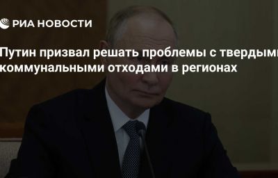 Путин призвал решать проблемы с твердыми коммунальными отходами в регионах