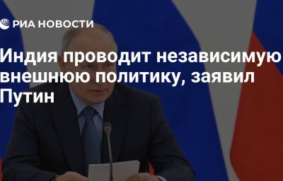 Индия проводит независимую внешнюю политику, заявил Путин