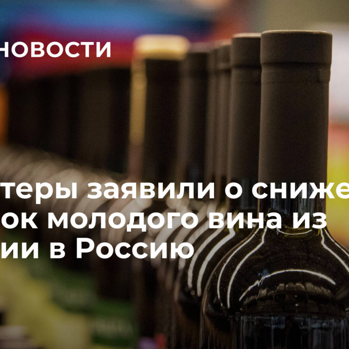 Импортеры заявили о снижении поставок молодого вина из Франции в Россию