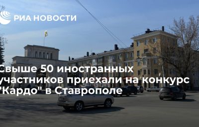 Свыше 50 иностранных участников приехали на конкурс "Кардо" в Ставрополе