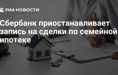 Сбербанк приостанавливает запись на сделки по семейной ипотеке