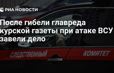 После гибели главреда курской газеты при атаке ВСУ завели дело