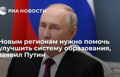 Новым регионам нужно помочь улучшить систему образования, заявил Путин