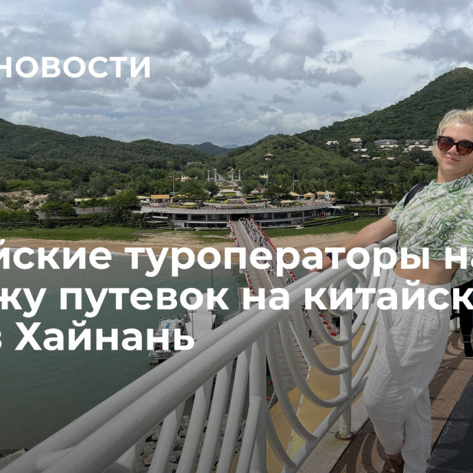 Российские туроператоры начали продажу путевок на китайский остров Хайнань