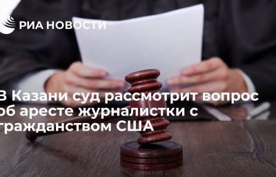 В Казани суд рассмотрит вопрос об аресте журналистки с гражданством США