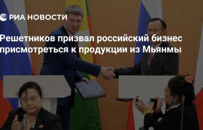 Решетников призвал российский бизнес присмотреться к продукции из Мьянмы