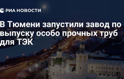 В Тюмени запустили завод по выпуску особо прочных труб для ТЭК