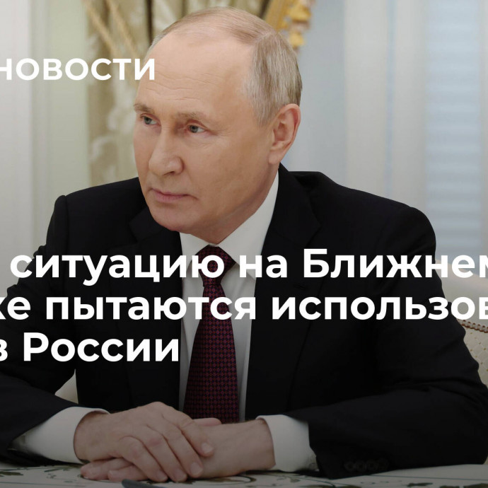 Путин: ситуацию на Ближнем Востоке пытаются использовать против России