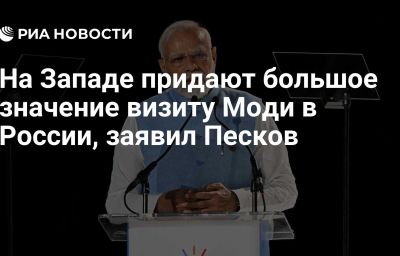 На Западе придают большое значение визиту Моди в России, заявил Песков