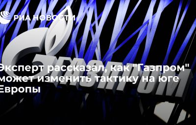 Эксперт рассказал, как "Газпром" может изменить тактику на юге Европы