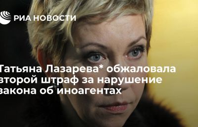 Татьяна Лазарева* обжаловала второй штраф за нарушение закона об иноагентах