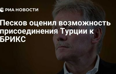 Песков оценил возможность присоединения Турции к БРИКС