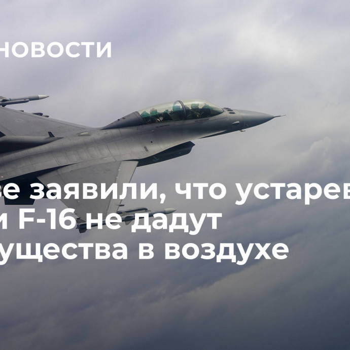 В Киеве заявили, что устаревшие версии F-16 не дадут преимущества в воздухе